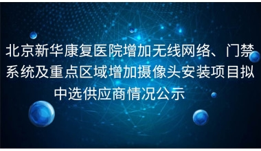 重庆新华康复医院增加无线网络、门禁系统及重点区域增加摄像头安装项目拟中选供应商情况公示     